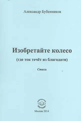 Александр Николаевич Бубенников Изобретайте колесо (где ток течет из благодати). Стихи