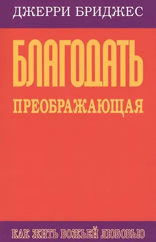Джерри Бриджес Благодать преображающая. Как жить Божьей любовью