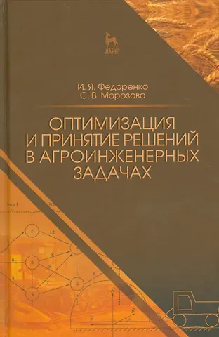 Иван Ярославович Федоренко Оптимизация и принятие решений в агроинженерных задачах. Уч. пособие, 2-е изд., перераб. и доп.