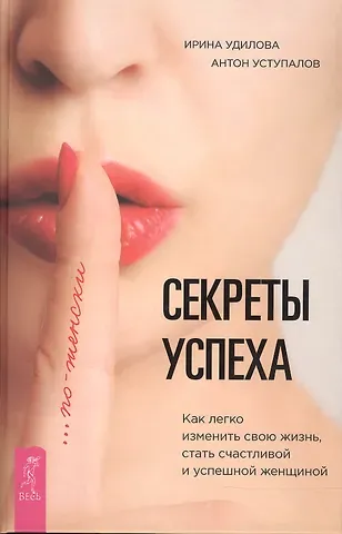 Ирина Александровна Удилова Секреты успеха по-женски. Как изменить свою жизнь, стать счастливой и успешной женщиной