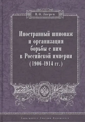 Вадим Олегович Зверев Иностранный шпионаж и организация борьбы с ним в Российской империи (1906–1914 гг.):