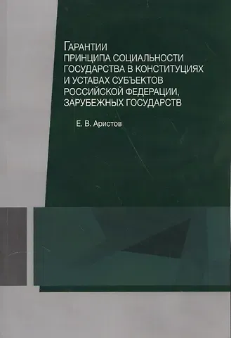 Евгений Вячеславович Аристов Гарантии принципа социальности государства в конституциях и уставах субъектов Российской Федерации, зарубежных государств. Учебное пособие