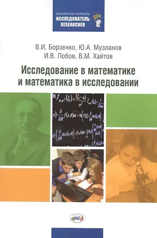 Владимир Игоревич Борзенко, Юрий Александрович Музланов, Иван Владимирович Лобов, Вадим Михайлович Хайтов Исследование в математике и математика в исследовании: Методический сборник по исследовательской деятельности учащихся
