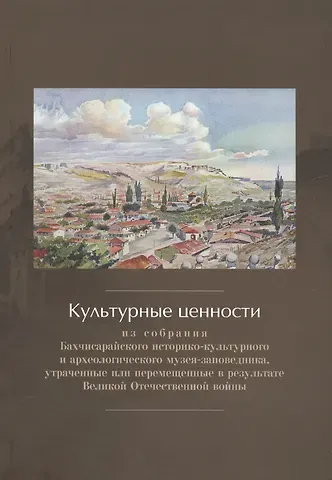 Культурные ценности из собрания Бахчисарайского историко-культурного и археологического музея-заповедника, утраченные или перемещенные в результате Великой Отечественной войны. Сборник документов и материалов