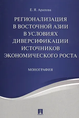 Екатерина Яковлевна Арапова Регионализация в Восточной Азии в условиях диверсификации источников экономического роста. Монографи