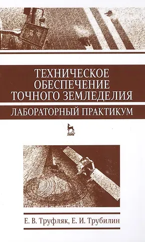 Евгений Владимирович Труфляк Техническое обеспечение точного земледелия. Лабораторный практикум. Уч. пособие, 2-е изд., стер.