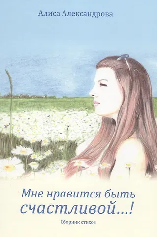 Алиса Александрова Мне нравится быть счастливой…! Сборник стихов