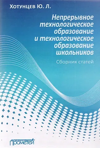 Юрий Леонтьевич Хотунцев Непрерывное технологическое образование и технологическое образование школьников. Сборник статей