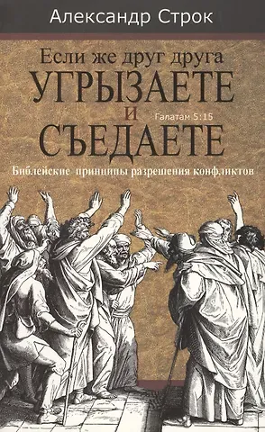Александр Строк Если же друг друга угрызаете и съедаете. Галатам 5:15. Библейские принципы разрешения конфликтов