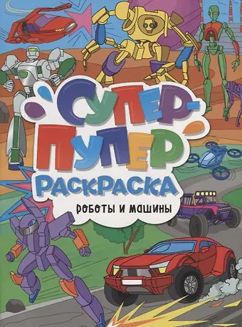СУПЕР-ПУПЕР РАСКРАСКА. РОБОТЫ И МАШИНЫ