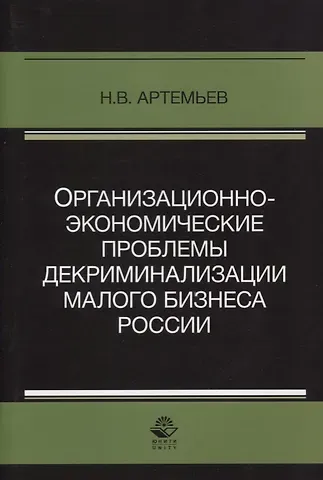 Николай Валентинович Артемьев Организационно-экономические проблемы декриминализации малого бизнеса России. Монография