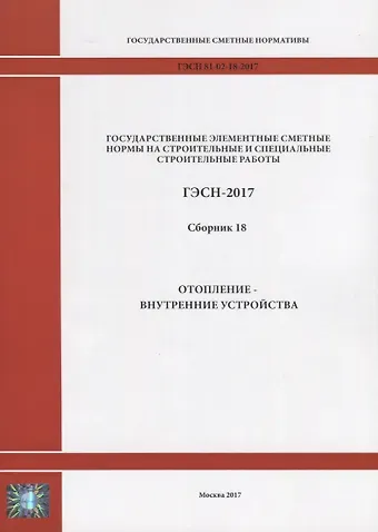 Государственные элементные сметные нормы на строительные и специальные строительные работы. ГЭСН-2017. Сборник 18. Отопление - внутренние устройства