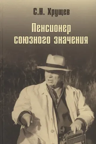 Сергей Никитич Хрущев Никита Хрущев. Пенсионер союзного значения