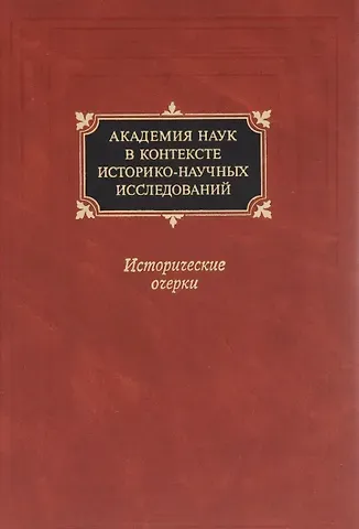 Академия наук в контексте историко-научных исследований в XVIII - первой половине ХХ в. Исторические очерки