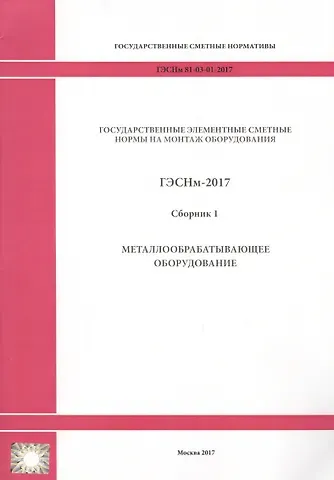 Государственные элементные сметные нормы на монтаж оборудования. ГЭСНм 81-03-01-2017. Сборник 1. Металлообрабатывающее оборудование