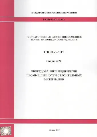 Государственные элементные сметные нормы на монтаж оборудования. ГЭСНм 81-03-24-2017. Сборник 24. Оборудование предприятий промышленности строительных материалов