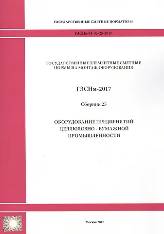 Государственные элементные сметные нормы на монтаж оборудования. ГЭСНм 81-03-25-2017. Сборник 25. Оборудование предприятий целлюлозно-бумажной промышленности