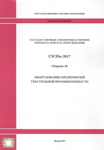 Государственные элементные сметные нормы на монтаж оборудования. ГЭСНм 81-03-26-2017. Сборник 26. Оборудование предприятий текстильной промышленности