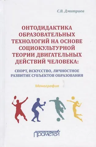 Станислав Владимирович Дмитриев Онтодидактика образовательных технологий на основе социокультурной теории двигательных действий человека: Спорт, искусство, личностное развитие субъектов образования. Монография