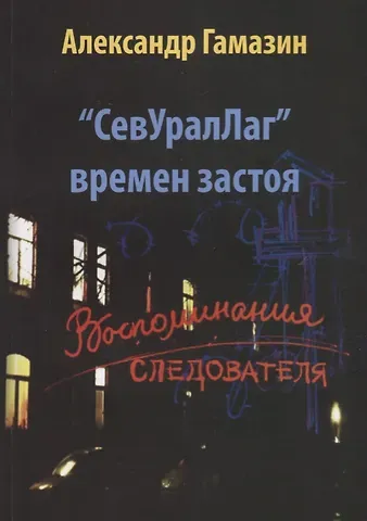 Александр Федорович Гамазин СевУралЛаг времен застоя. Воспоминания следователя