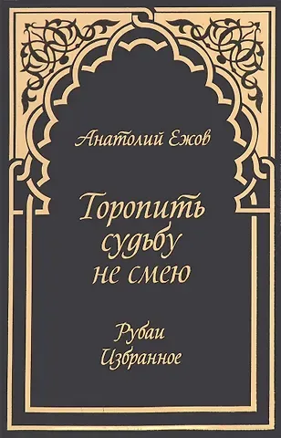 Анатолий Николаевич Ежов Торопить судьбу не смею.Рубаи.Избранное