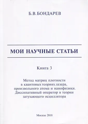 Борис Владимирович Бондарев Мои научные статьи. Книга 3. Метод матриц плотности в квантовых теориях лазера, произвольного атома и нанофизики. Диссипативный оператор в теории затухающего осциллятора