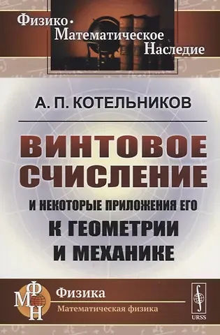 Александр Петрович Котельников Винтовое счисление и некоторые приложения его к геометрии и механике