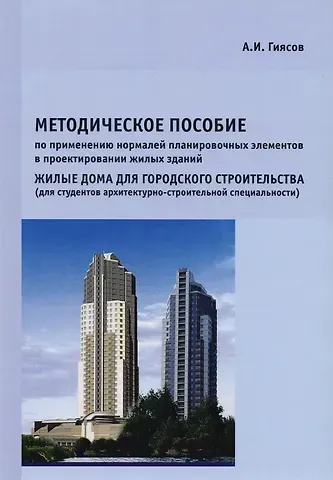 Адхам Гиясов Методическое пособие по применению нормалей планировочных элементов в проектировании жилых зданий. Жилые дома для городского строительства (для студентов архитектурно-строительной специальности)