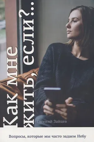 Евгений Зайцев Как мне жить, если? Вопросы, которые мы часто задаем Небу
