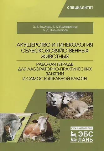 А. Д. Цыбикжапов, Эдуард Батюрович Бадлуев, Бато Дугарович Ешижамсоев Акушерство и гинекология сельскохозяйственных животных. Рабочая тетрадь для лабораторно-практических занятий и самостоятельной работы. Учебное пособие