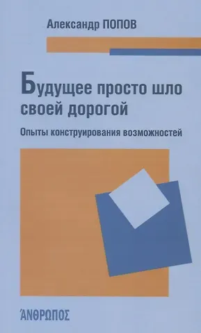 Александр Анатольевич Попов Будущее просто шло своей дорогой. Опыты конструирования возможностей
