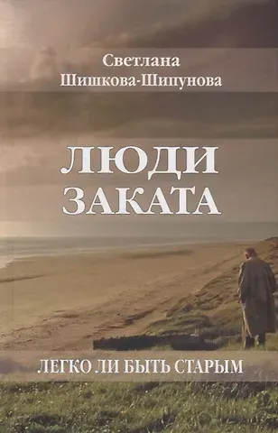 Светлана Евгеньевна Шишкова-Шипунова Люди заката. Легко ли быть старым