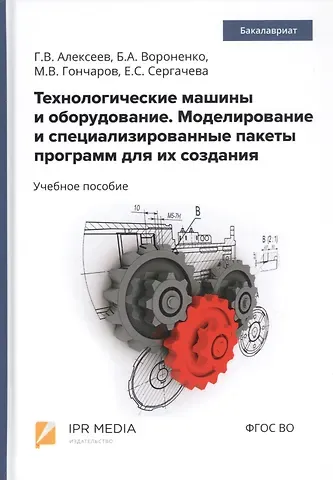 Геннадий Валентинович Алексеев Технологические машины и оборудование. Моделирование и специализированные пакеты программ для их создания. Учебное пособие