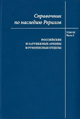 Справочник по наследию Рерихов. Том III. Часть I. Российские и зарубежные архивы и рукописные отделы