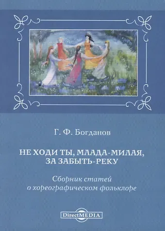 Геннадий Федорович Богданов Не ходи ты, млада-милая, за забыть реку. Сборник статей о хореографическом фольклоре
