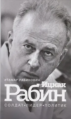 Итамар Рабинович Ицхак Рабин. Солдат. Лидер. Политик