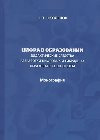 Олег Петрович Околелов Цифра в образовании. Дидактические средства разработки цифровых и гибридных образовательных систем: Монография