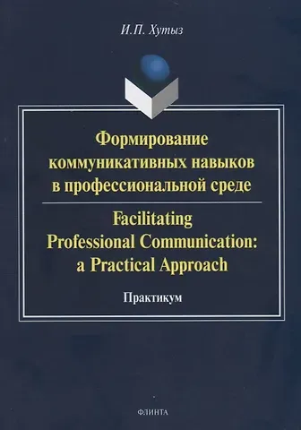Формирование коммуникативных навыков в профессиональной среде. Facilitating Professional Communication: a Practical Approach. Практикум