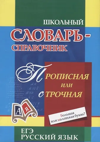 Школьный словарь-справочник. Прописная или строчная? Большая или маленькая буква?
