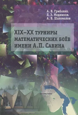 Александр Васильевич Шаповалов, Леонид Эммануилович Медников, Александр Владимирович Грибалко ХIX––XX Турниры математических боев имени А.П. Савина