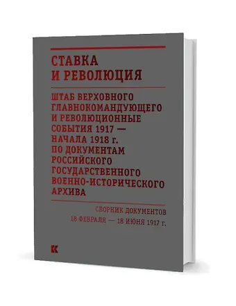 Ставка и революция. Штаб Верховного главнокомандующего и революционные события 1917 — начала 1918 года по документам Российского государственного военно-исторического архива. Сборник документов 18 февраля — 18 июня 1917. В двух томах. Том I