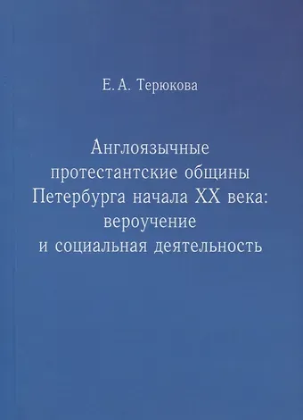 Екатерина Александровна Терюкова Англоязычные протестантские общины Петербурга начала ХХ века. Вероучение и социальная деятельность
