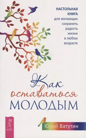 Юрий Ватутин Как оставаться молодым. Настольная книга для желающих сохранить радость жизни в любом возрасте
