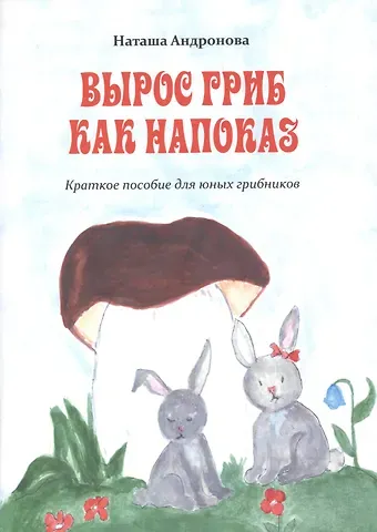 Наташа Андронова Вырос гриб как напоказ. Краткое пособие для юных грибников