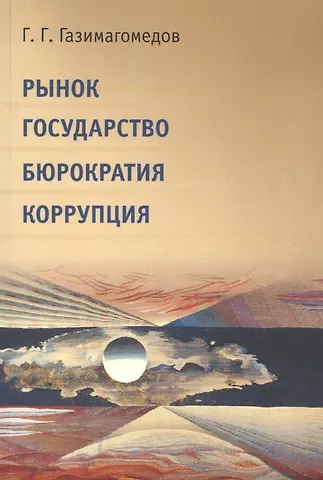 Газимагомед Гамзатович Газимагомедов Рынок. Государство. Бюрократия. Коррупция