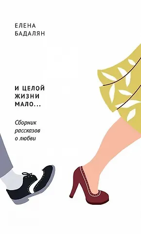 Елена Бадалян И целой жизни мало… Сборник рассказов о любви