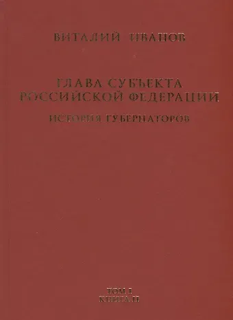 Виталий Вячеславович Иванов Глава субъекта Российской Федерации. Историческое, юридическое и политическое исследование (История губернаторов) Том I. История. Книга II