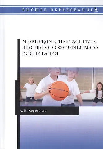 Алексей Николаевич Корольков Межпредметные аспекты школьного физического воспитания. Монография