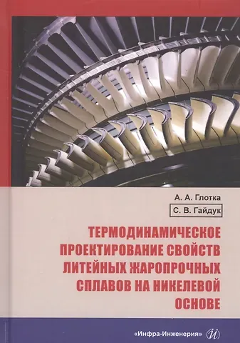 Александр Анатольевич Глотка Термодинамическое проектирование свойств литейных жаропрочных сплавов на никелевой основе. Монография