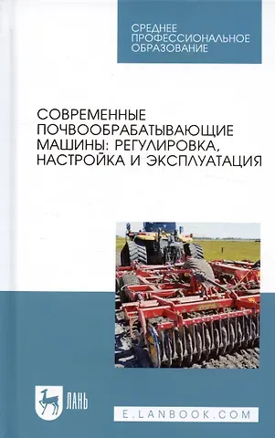 Айрат Расимович Валиев Современные почвообрабатывающие машины: регулировка, настройка и эксплуатация. Учебное пособие